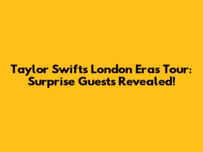 Taylor Swift's London Eras Tour: Surprise Guests Revealed!