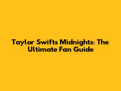Taylor Swift's Midnights: The Ultimate Fan Guide