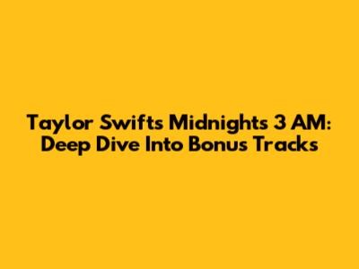 Taylor Swift's Midnights 3 AM: Deep Dive Into Bonus Tracks