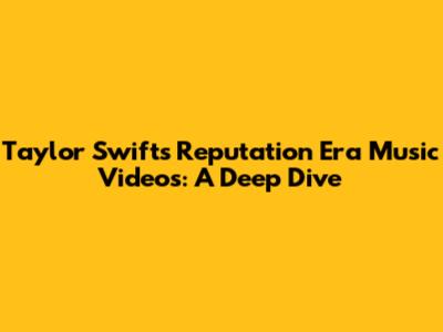 Taylor Swift's Reputation Era Music Videos: A Deep Dive
