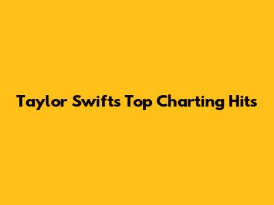 Taylor Swift's Top Charting Hits
