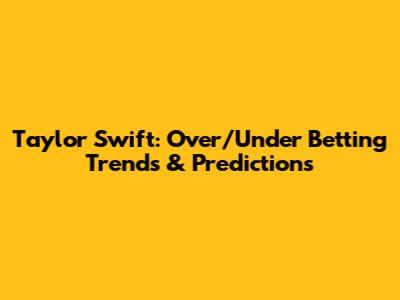 Taylor Swift: Over/Under Betting Trends & Predictions