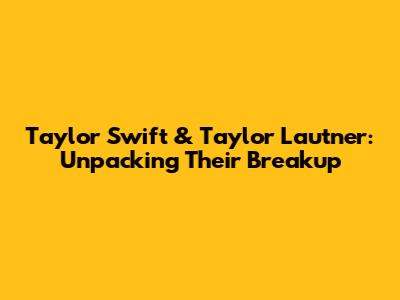 Taylor Swift & Taylor Lautner: Unpacking Their Breakup