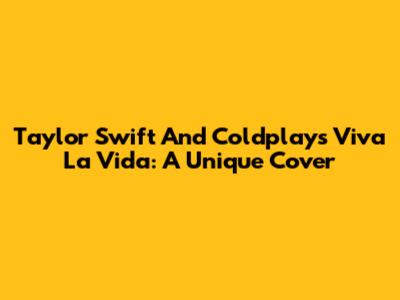 Taylor Swift And Coldplay's Viva La Vida: A Unique Cover