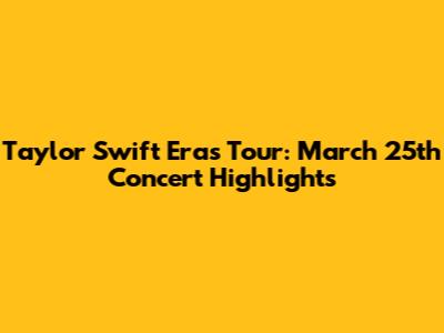 Taylor Swift Eras Tour: March 25th Concert Highlights