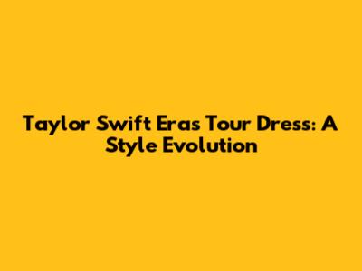 Taylor Swift Eras Tour Dress: A Style Evolution