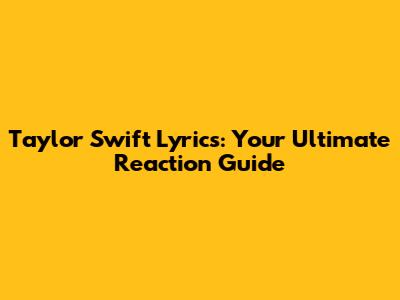 Taylor Swift Lyrics: Your Ultimate Reaction Guide