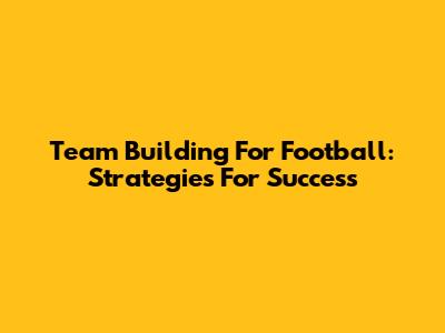 Team Building For Football: Strategies For Success