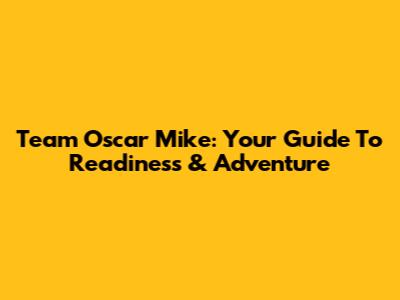 Team Oscar Mike: Your Guide To Readiness & Adventure
