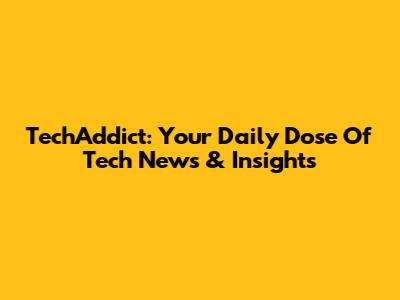 TechAddict: Your Daily Dose Of Tech News & Insights