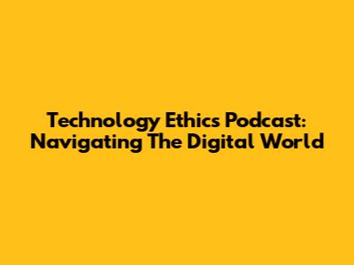 Technology Ethics Podcast: Navigating The Digital World
