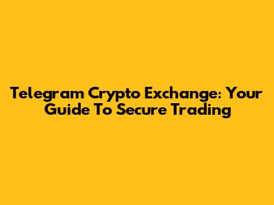 Telegram Crypto Exchange: Your Guide To Secure Trading