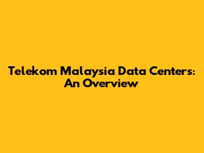 Telekom Malaysia Data Centers: An Overview