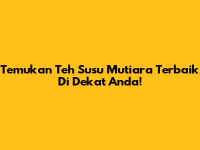 Temukan Teh Susu Mutiara Terbaik Di Dekat Anda!