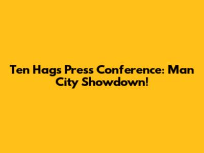 Ten Hag's Press Conference: Man City Showdown!