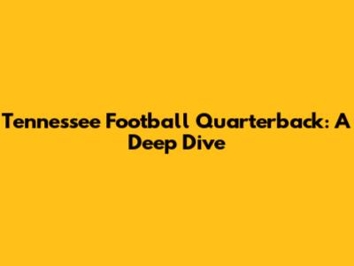 Tennessee Football Quarterback: A Deep Dive