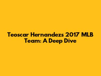 Teoscar Hernandez's 2017 MLB Team: A Deep Dive