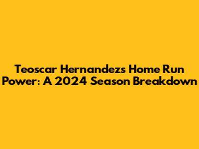 Teoscar Hernandez's Home Run Power: A 2024 Season Breakdown