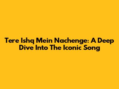 Tere Ishq Mein Nachenge: A Deep Dive Into The Iconic Song