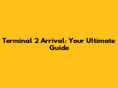 Terminal 2 Arrival: Your Ultimate Guide