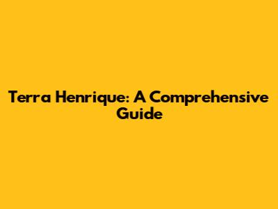 Terra Henrique: A Comprehensive Guide