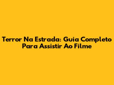 Terror Na Estrada: Guia Completo Para Assistir Ao Filme