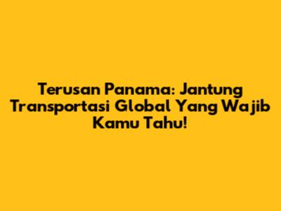 Terusan Panama: Jantung Transportasi Global Yang Wajib Kamu Tahu!