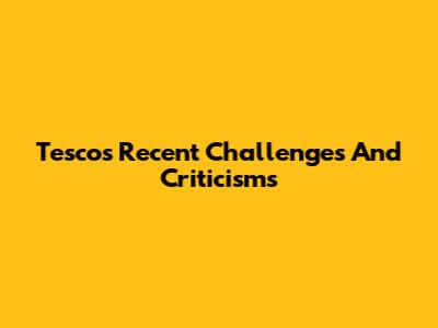 Tesco's Recent Challenges And Criticisms