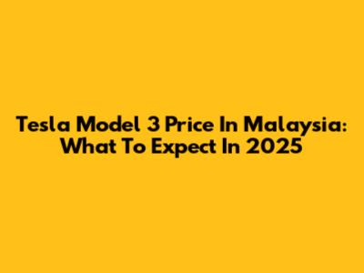 Tesla Model 3 Price In Malaysia: What To Expect In 2025