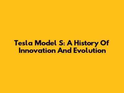 Tesla Model S: A History Of Innovation And Evolution