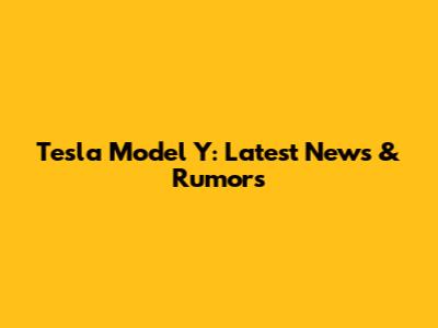 Tesla Model Y: Latest News & Rumors