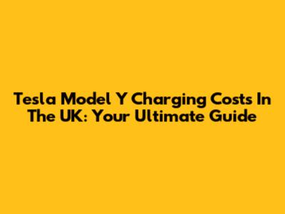 Tesla Model Y Charging Costs In The UK: Your Ultimate Guide