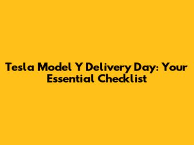 Tesla Model Y Delivery Day: Your Essential Checklist