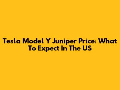 Tesla Model Y Juniper Price: What To Expect In The US