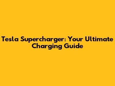 Tesla Supercharger: Your Ultimate Charging Guide