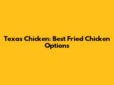 Texas Chicken: Best Fried Chicken Options