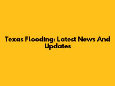 Texas Flooding: Latest News And Updates