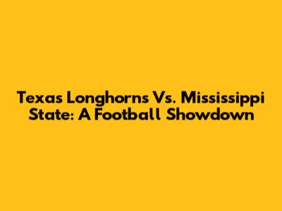 Texas Longhorns Vs. Mississippi State: A Football Showdown