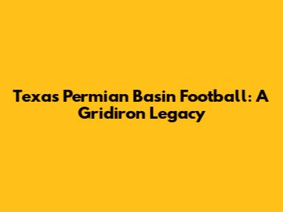 Texas Permian Basin Football: A Gridiron Legacy