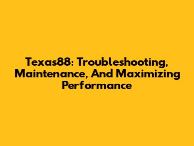 Texas88: Troubleshooting, Maintenance, And Maximizing Performance