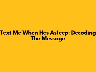 Text Me When He's Asleep: Decoding The Message