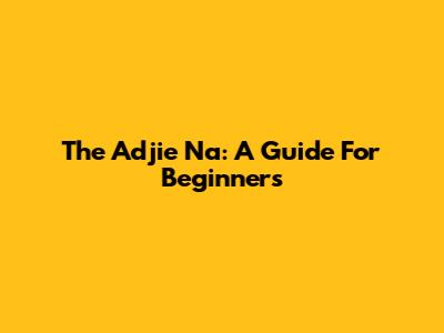 The Adjie Na: A Guide For Beginners