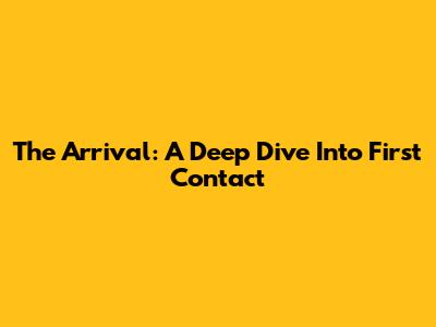 The Arrival: A Deep Dive Into First Contact
