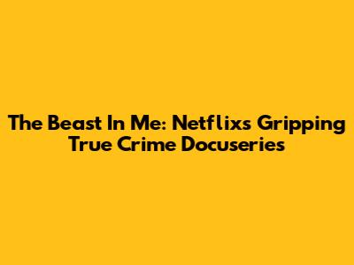 The Beast In Me: Netflix's Gripping True Crime Docuseries