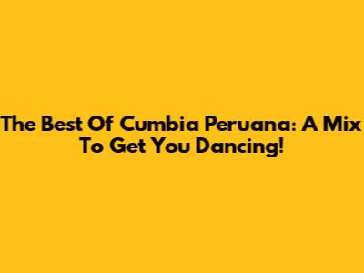 The Best Of Cumbia Peruana: A Mix To Get You Dancing!