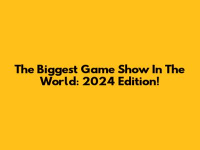 The Biggest Game Show In The World: 2024 Edition!