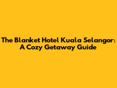 The Blanket Hotel Kuala Selangor: A Cozy Getaway Guide