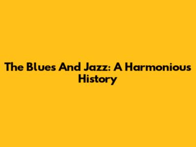 The Blues And Jazz: A Harmonious History