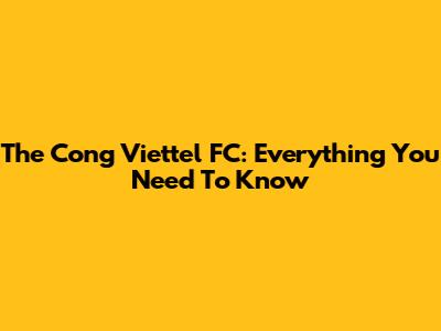 The Cong Viettel FC: Everything You Need To Know