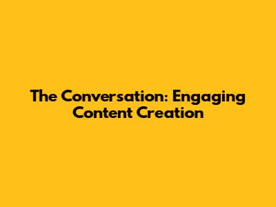 The Conversation: Engaging Content Creation